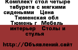 Комплект:стол четыре табурета с мягкими сиденьями › Цена ­ 4 500 - Тюменская обл., Тюмень г. Мебель, интерьер » Столы и стулья   